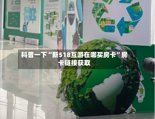 科普一下“新518互游在哪买房卡”房卡链接获取-第2张图片