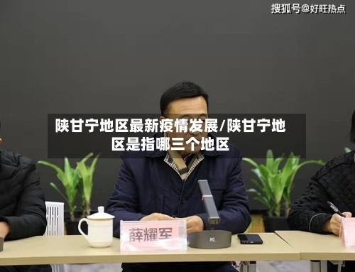 陕甘宁地区最新疫情发展/陕甘宁地区是指哪三个地区-第2张图片