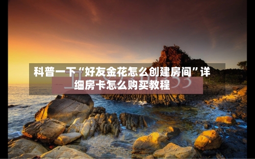 科普一下“好友金花怎么创建房间”详细房卡怎么购买教程