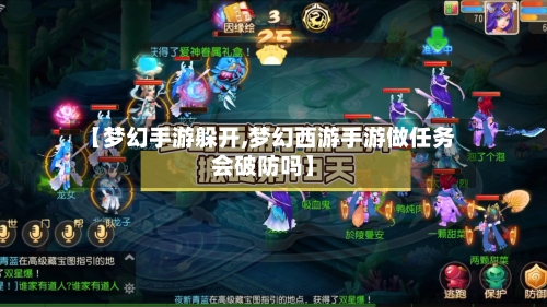 【梦幻手游躲开,梦幻西游手游做任务会破防吗】-第3张图片