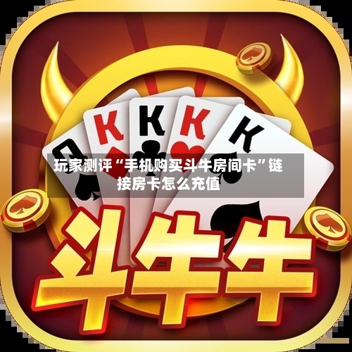 玩家测评“手机购买斗牛房间卡”链接房卡怎么充值
