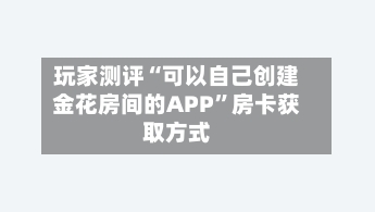 玩家测评“可以自己创建金花房间的APP”房卡获取方式-第2张图片