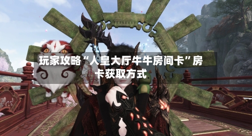 玩家攻略“人皇大厅牛牛房间卡”房卡获取方式-第3张图片
