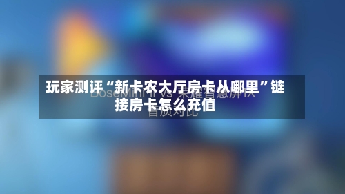 玩家测评“新卡农大厅房卡从哪里”链接房卡怎么充值