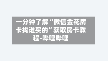 一分钟了解“微信金花房卡找谁买的”获取房卡教程-哔哩哔哩