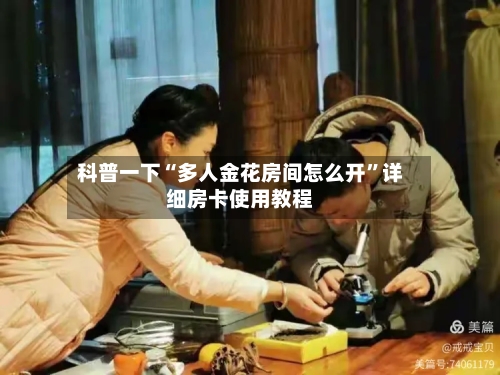 科普一下“多人金花房间怎么开”详细房卡使用教程
