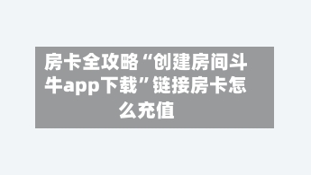 房卡全攻略“创建房间斗牛app下载”链接房卡怎么充值