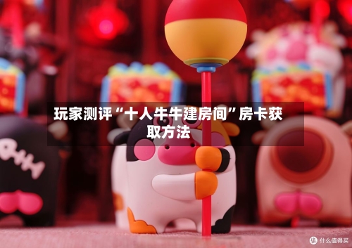 玩家测评“十人牛牛建房间”房卡获取方法-第3张图片