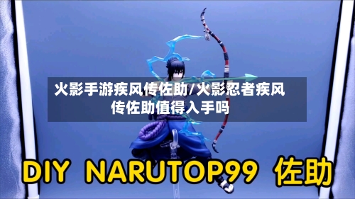 火影手游疾风传佐助/火影忍者疾风传佐助值得入手吗