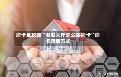 房卡全攻略“蜜瓜大厅怎么买房卡”房卡获取方式