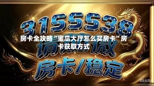 房卡全攻略“蜜瓜大厅怎么买房卡”房卡获取方式-第2张图片