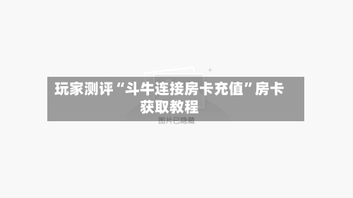 玩家测评“斗牛连接房卡充值”房卡获取教程-第3张图片