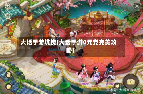 大话手游坑钱(大话手游0元党完美攻略)-第3张图片