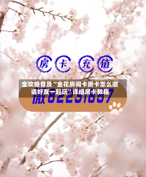全攻略普及“金花房间卡房卡怎么邀请好友一起玩”详细房卡教程