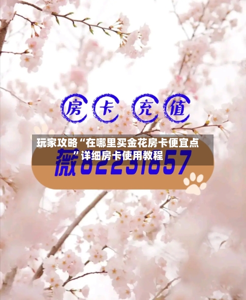 玩家攻略“在哪里买金花房卡便宜点”详细房卡使用教程-第2张图片