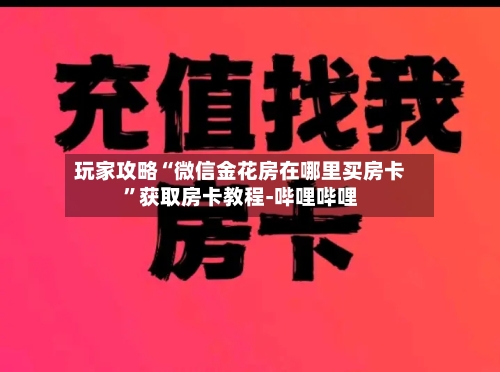玩家攻略“微信金花房在哪里买房卡”获取房卡教程-哔哩哔哩