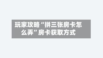 玩家攻略“拼三张房卡怎么弄”房卡获取方式