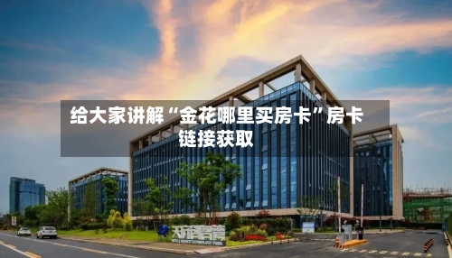 给大家讲解“金花哪里买房卡”房卡链接获取