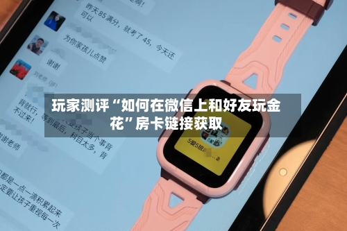 玩家测评“如何在微信上和好友玩金花	”房卡链接获取-第2张图片