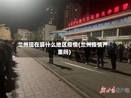 兰州现在算什么地区疫情(兰州疫情严重吗)-第3张图片