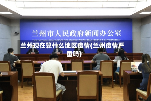 兰州现在算什么地区疫情(兰州疫情严重吗)-第2张图片