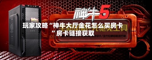 玩家攻略“神牛大厅金花怎么买房卡”房卡链接获取-第2张图片