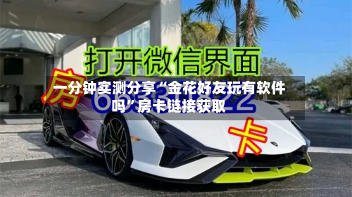 一分钟实测分享“金花好友玩有软件吗	”房卡链接获取-第3张图片