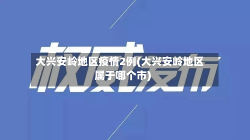 大兴安岭地区疫情2例(大兴安岭地区属于哪个市)