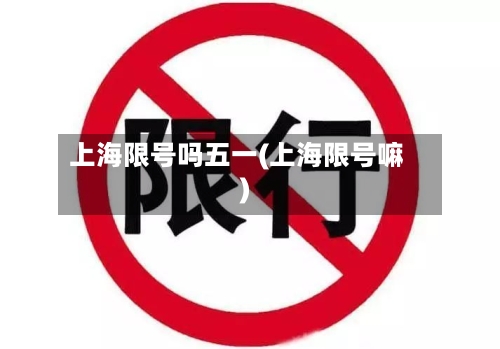 上海限号吗五一(上海限号嘛)