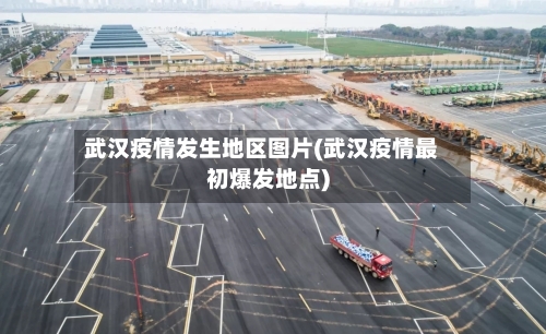武汉疫情发生地区图片(武汉疫情最初爆发地点)