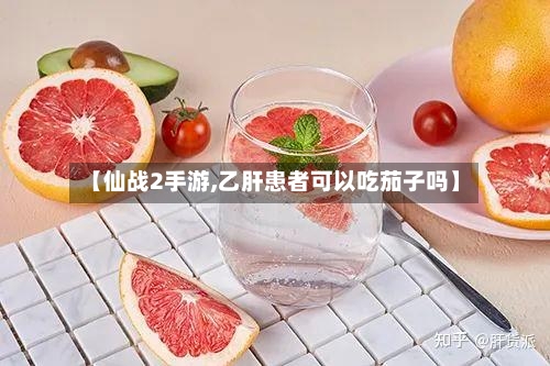 【仙战2手游,乙肝患者可以吃茄子吗】