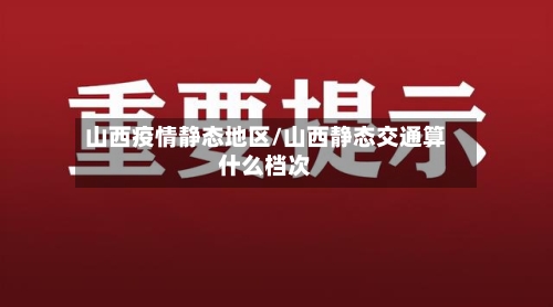 山西疫情静态地区/山西静态交通算什么档次