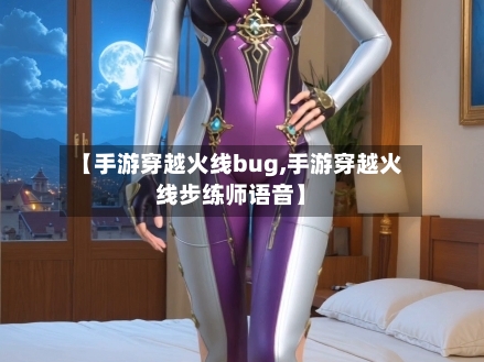 【手游穿越火线bug,手游穿越火线步练师语音】