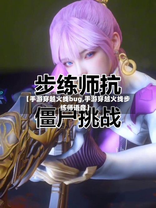 【手游穿越火线bug,手游穿越火线步练师语音】-第2张图片