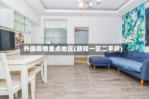 外国疫情重点地区(朝晖一区二手房)