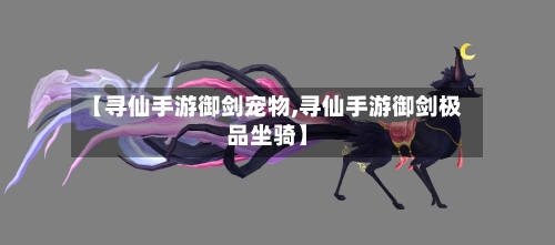 【寻仙手游御剑宠物,寻仙手游御剑极品坐骑】-第2张图片