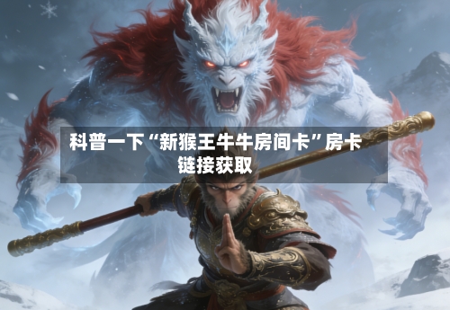 科普一下“新猴王牛牛房间卡	”房卡链接获取-第2张图片