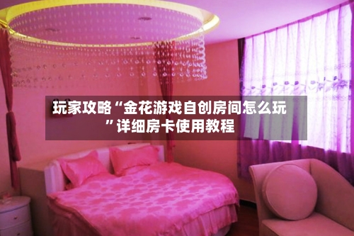 玩家攻略“金花游戏自创房间怎么玩”详细房卡使用教程