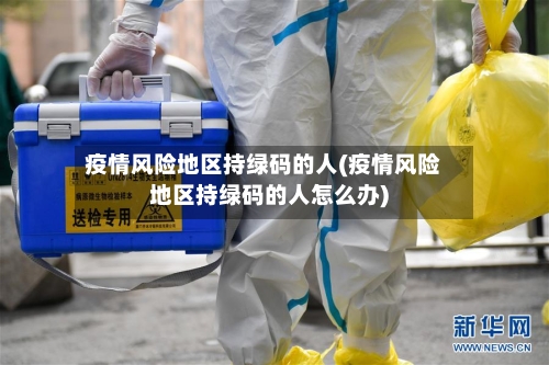 疫情风险地区持绿码的人(疫情风险地区持绿码的人怎么办)-第2张图片