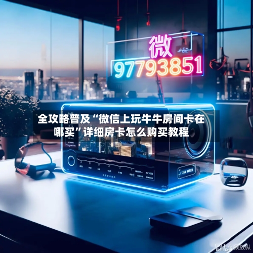 全攻略普及“微信上玩牛牛房间卡在哪买”详细房卡怎么购买教程