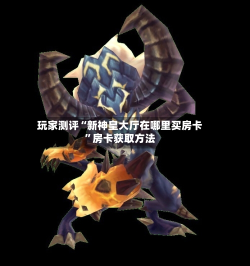 玩家测评“新神皇大厅在哪里买房卡”房卡获取方法