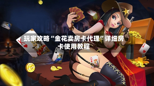 玩家攻略“金花卖房卡代理”详细房卡使用教程