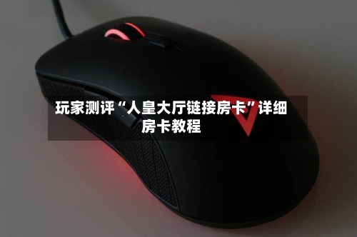 玩家测评“人皇大厅链接房卡”详细房卡教程-第3张图片