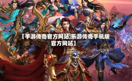 【手游传奇官方网站,乐游传奇手机版官方网站】