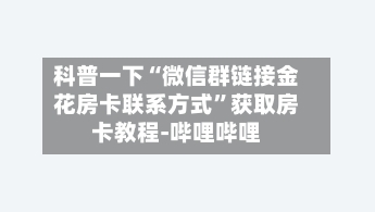 科普一下“微信群链接金花房卡联系方式”获取房卡教程-哔哩哔哩