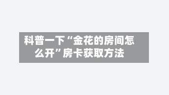 科普一下“金花的房间怎么开”房卡获取方法