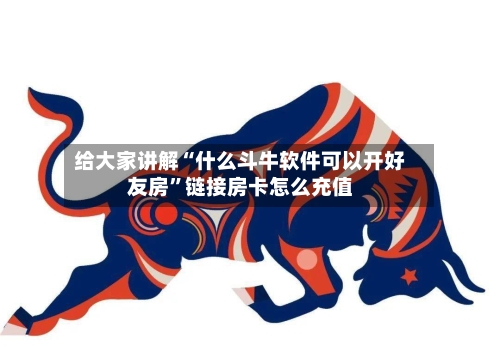 给大家讲解“什么斗牛软件可以开好友房”链接房卡怎么充值