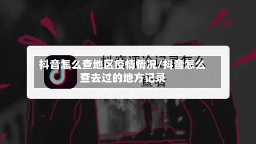抖音怎么查地区疫情情况/抖音怎么查去过的地方记录