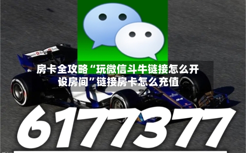 房卡全攻略“玩微信斗牛链接怎么开设房间”链接房卡怎么充值
