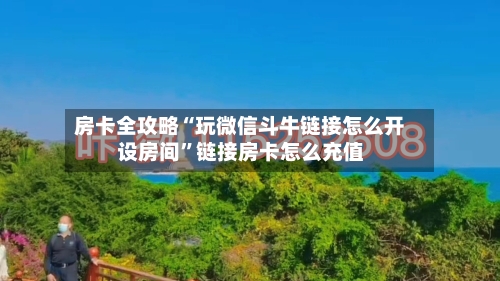 房卡全攻略“玩微信斗牛链接怎么开设房间	”链接房卡怎么充值-第2张图片
